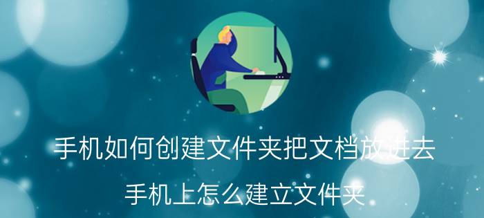 手机如何创建文件夹把文档放进去 手机上怎么建立文件夹？